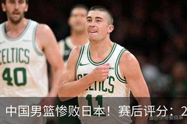 中国男篮惨败日本！赛后评分：2人优秀 4人合格 3人"花样"拉胯