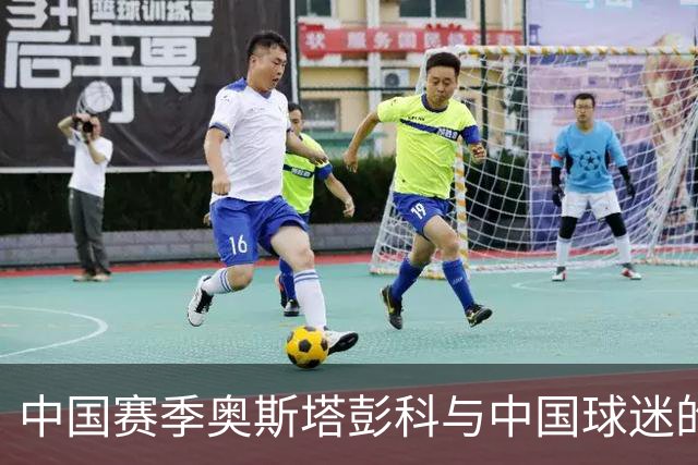 中国赛季奥斯塔彭科与中国球迷的双向奔赴