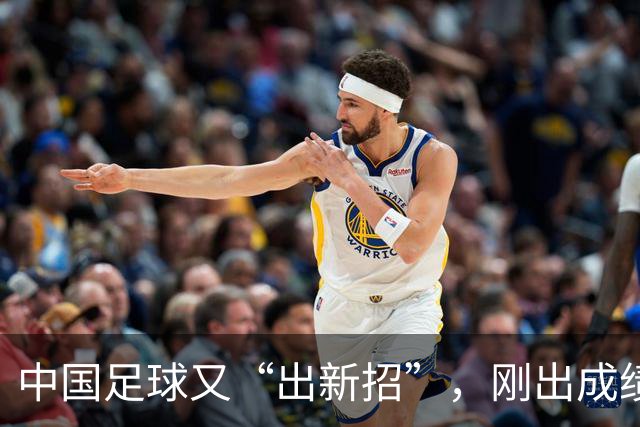 中国足球又“出新招”，刚出成绩就换人，克劳琛白疼了！