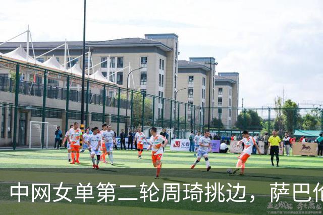 中网女单第二轮周琦挑边，萨巴伦卡2-0扎拉祖阿晋级32强，比赛只用了62分钟