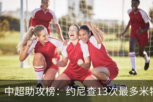 中超助攻榜：约尼查13次最多米特里策12次第二，高天意10次第三