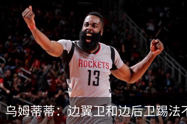 乌姆蒂蒂：边翼卫和边后卫踢法不同，迪乌夫还需要学会防守和站位