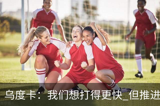 乌度卡：我们想打得更快 但推进时也要更聪明一些