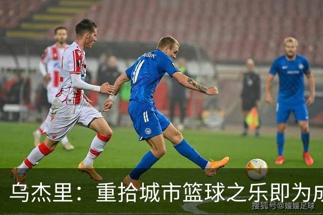 乌杰里：重拾城市篮球之乐即为成功赛季 唯有胜利方能实现