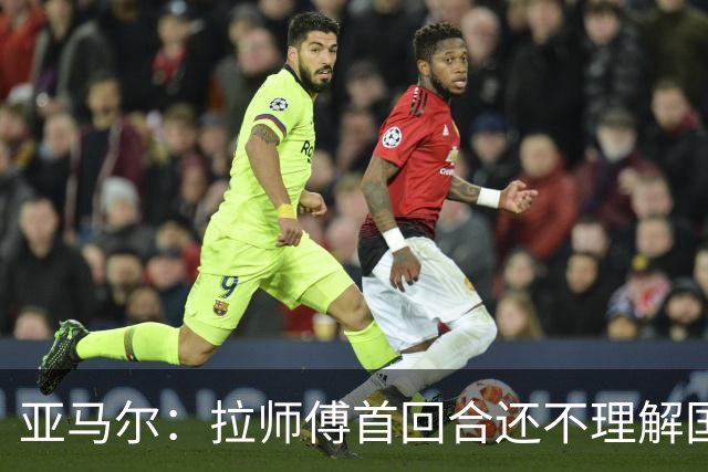 亚马尔：拉师傅首回合还不理解国家德比；巴萨弱点是拜仁或巴黎