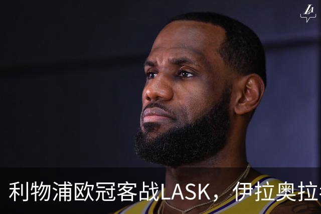 利物浦欧冠客战LASK，伊拉奥拉考虑轮换