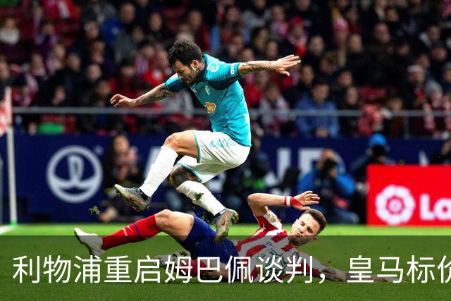 利物浦重启姆巴佩谈判，皇马标价2亿到2.5亿欧元？