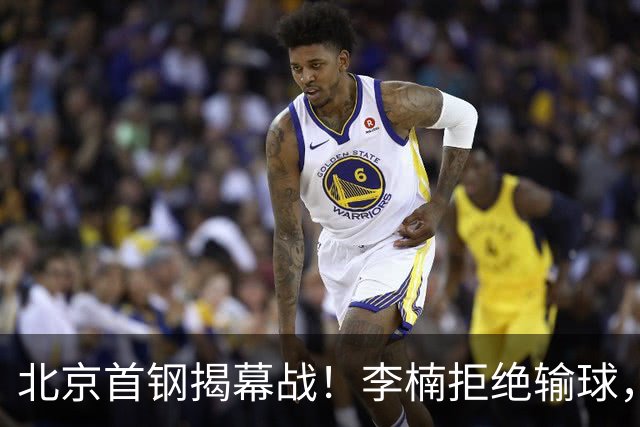北京首钢揭幕战！李楠拒绝输球，沃特斯上演CBA首秀，央视直播