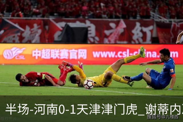 半场-河南0-1天津津门虎 谢蒂内凌空斩世界波 王上源远射中框