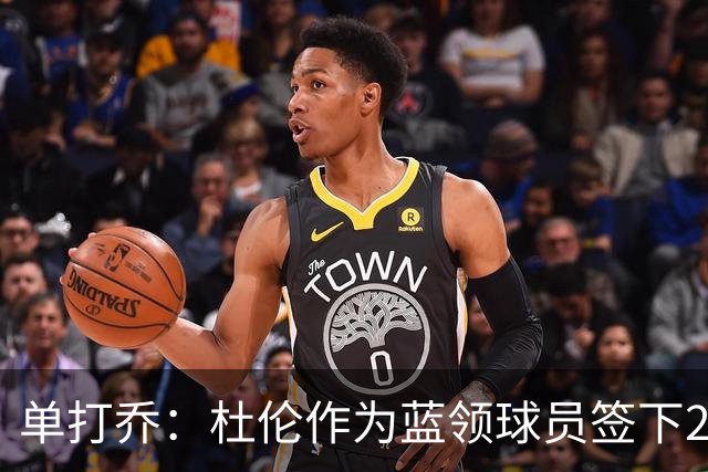 单打乔：杜伦作为蓝领球员签下2亿合同很聪明 希望他别申请交易