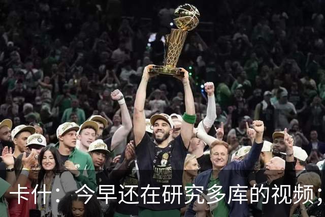 卡什：今早还在研究多库的视频；埃梅里留队是我们的头等大事