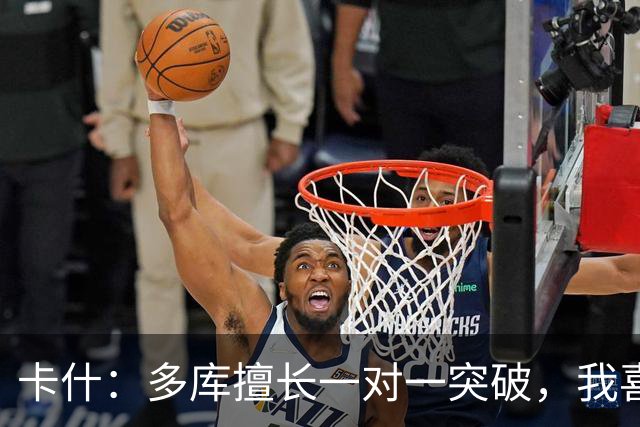 卡什：多库擅长一对一突破，我喜欢防得强硬一点