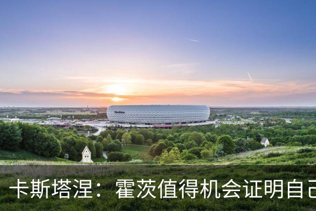卡斯塔涅：霍茨值得机会证明自己；顶替姆巴佩的球员同样很强