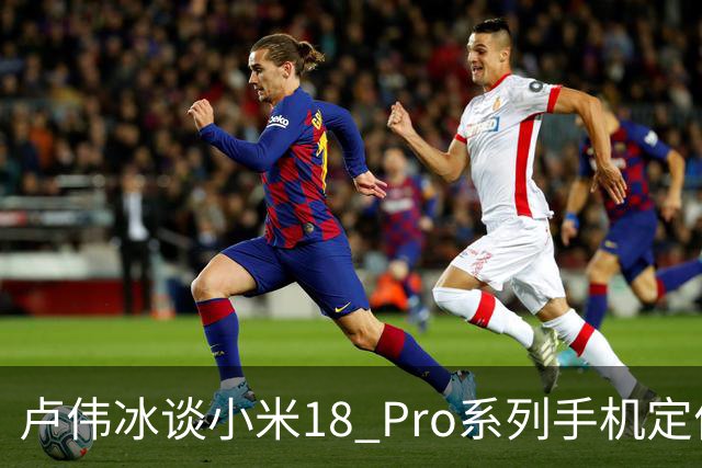 卢伟冰谈小米18 Pro系列手机定价：是会涨，但相信大家会觉得合理