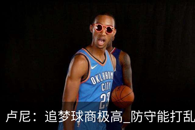 卢尼：追梦球商极高 防守能打乱对手整套战术 期待和他喷垃圾话
