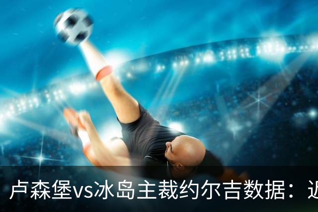 卢森堡vs冰岛主裁约尔吉数据：近20场执法100黄、9红、12点球