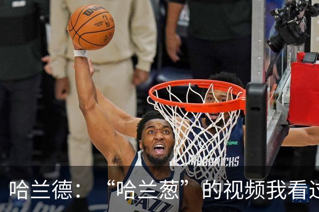 哈兰德：“哈兰葱”的视频我看过一百遍了，真的很好笑