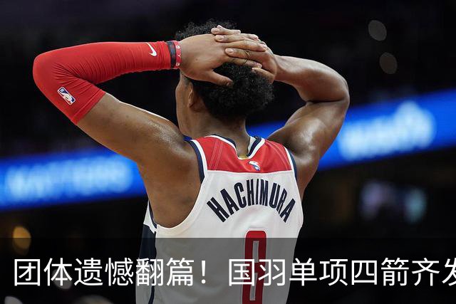 团体遗憾翻篇！国羽单项四箭齐发，凤凰、蒋魏、梁王、何刘冲击亚运奖牌