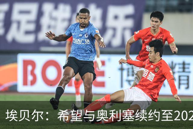 埃贝尔：希望与奥利塞续约至2029年之后，但双方尚未展开谈判