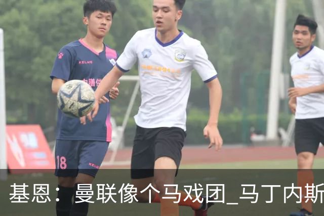 基恩：曼联像个马戏团 马丁内斯炮轰管理层引连锁反应