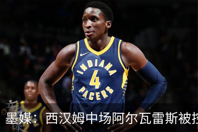 墨媒：西汉姆中场阿尔瓦雷斯被控伪造疫苗证明获利，并参加世界杯