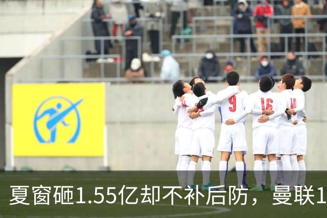 夏窗砸1.55亿却不补后防，曼联1月被迫出手