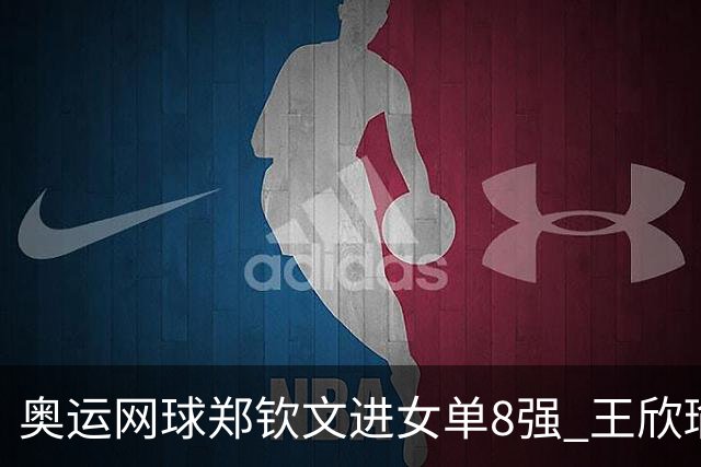 奥运网球郑钦文进女单8强 王欣瑜顶替其战混双