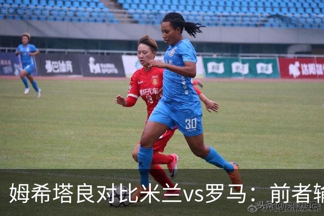 姆希塔良对比米兰vs罗马：前者输球天不会塌，后者输球会被喊卖掉