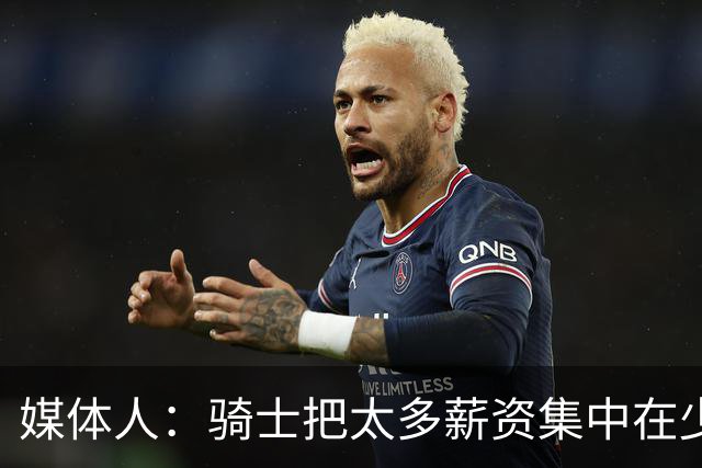 媒体人：骑士把太多薪资集中在少数球员身上 未来很难调整阵容