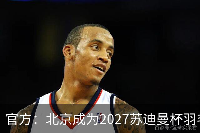 官方：北京成为2027苏迪曼杯羽毛球赛的举办地
