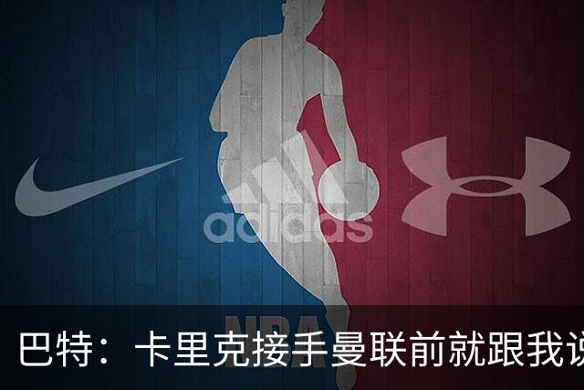 巴特：卡里克接手曼联前就跟我说“不行，我的压力太大了”