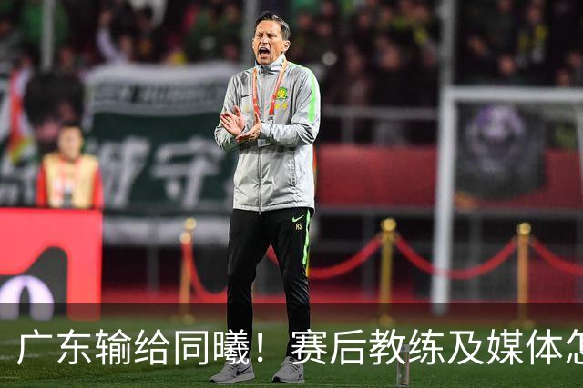广东输给同曦！赛后教练及媒体怎么说：欧洲教练要清楚CBA怎么玩