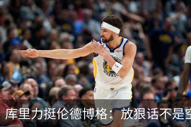 库里力挺伦德博格：放狠话不是空谈 他有实力兑现自己的言论