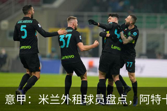意甲：米兰外租球员盘点，阿特卡梅、福法纳和恩昆库三人踢得最好