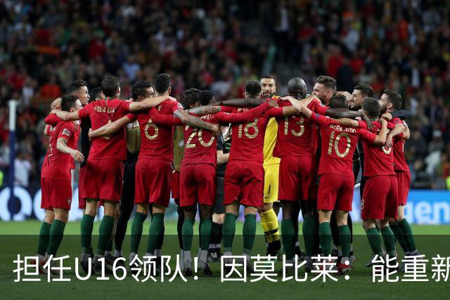 担任U16领队！因莫比莱：能重新成为意大利的一员，让我很自豪