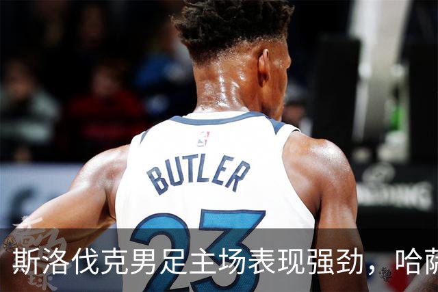 斯洛伐克男足主场表现强劲，哈萨克斯坦能否抗衡？
