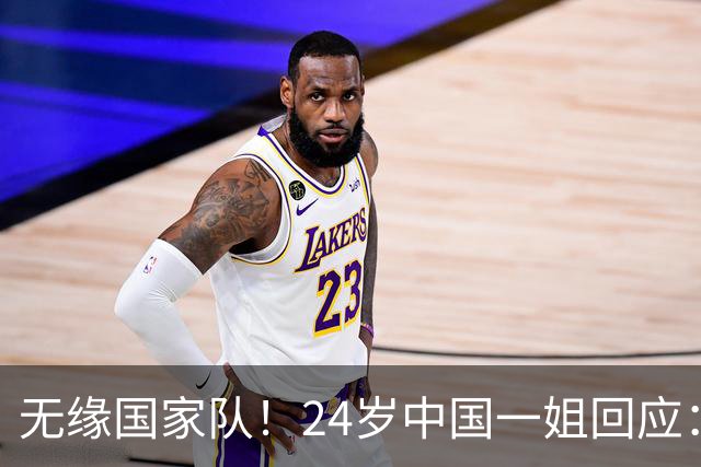 无缘国家队！24岁中国一姐回应：很失望，为国出战是我的梦想