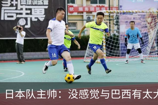 日本队主帅：没感觉与巴西有太大差距 对手突破能力很强