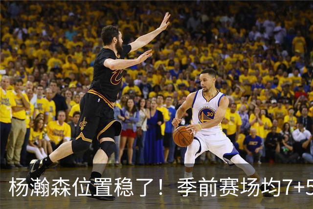 杨瀚森位置稳了！季前赛场均7+5+3+65%，凭实力挤掉两位竞争中锋