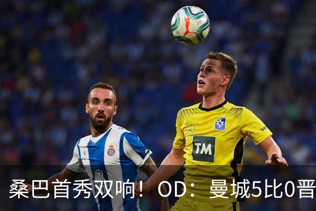 桑巴首秀双响！OD：曼城5比0晋级