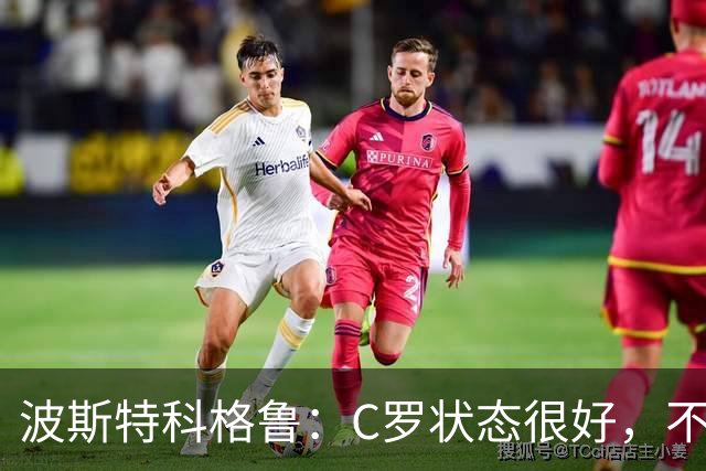 波斯特科格鲁：C罗状态很好，不愿评论他在国家队的风波