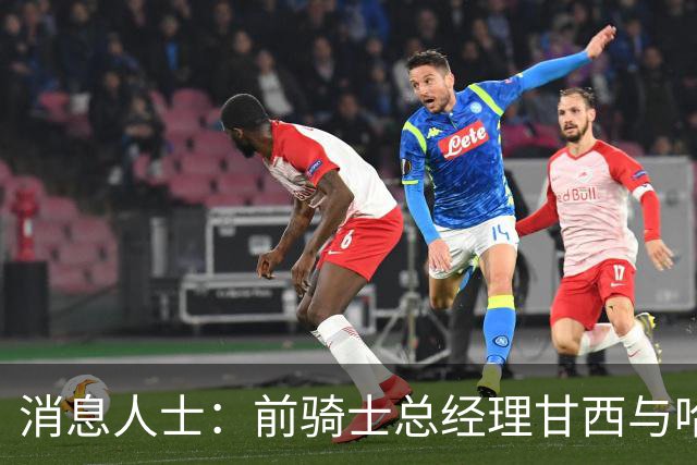 消息人士：前骑士总经理甘西与哈登经纪人的幕后沟通促成哈登交易