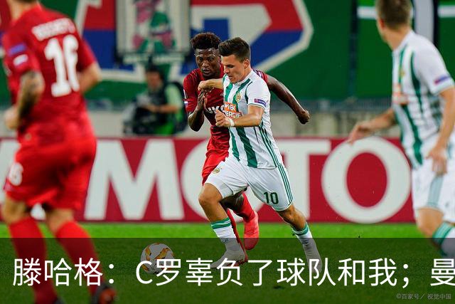 滕哈格：C罗辜负了球队和我；曼联高层纵容有毒的更衣室文化