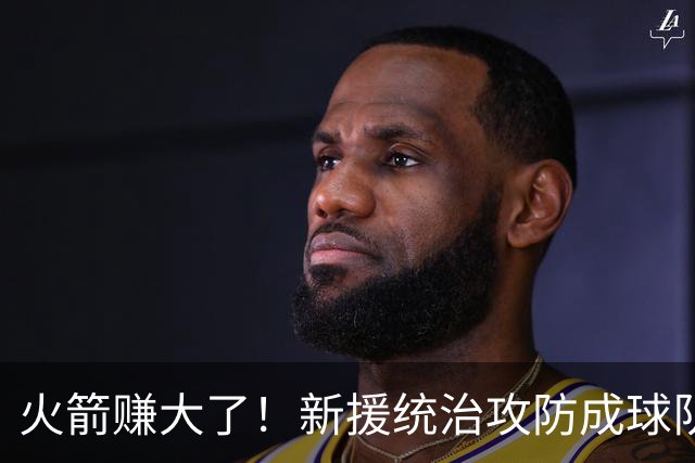 火箭赚大了！新援统治攻防成球队大腿 新赛季或决定火箭上限