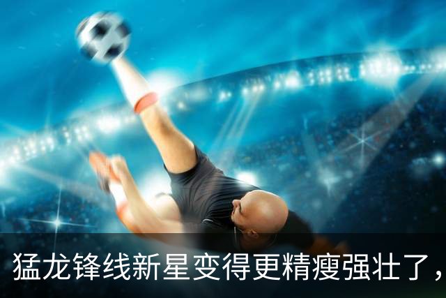 猛龙锋线新星变得更精瘦强壮了，他在新赛季又能取得巨大的进步？