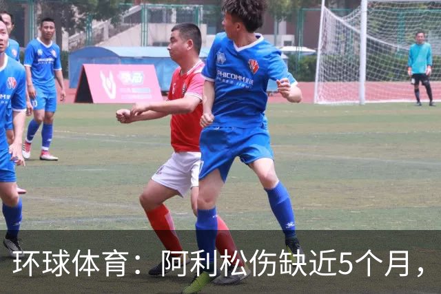 环球体育：阿利松伤缺近5个月，弗鲁米嫩塞可能不会买断
