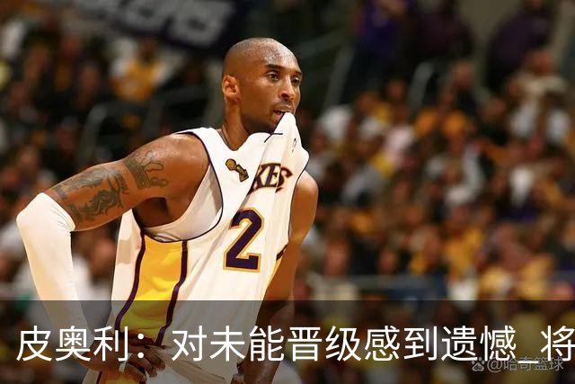 皮奥利：对未能晋级感到遗憾 将吸取教训专注联赛