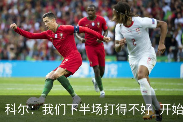 科尔：我们下半场打得不好 开始追求精彩的高难度进攻&想领先30+