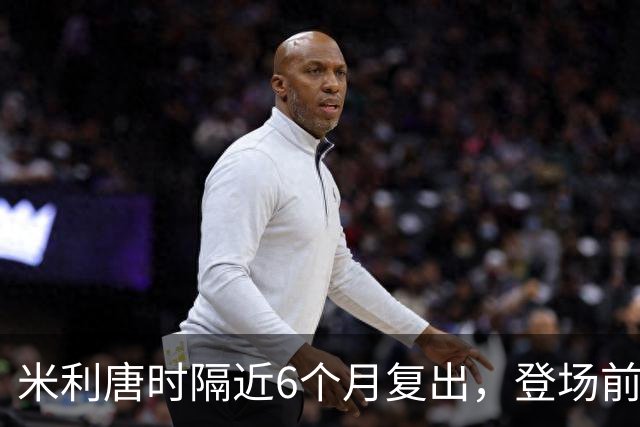 米利唐时隔近6个月复出，登场前反复摸平图斯的头