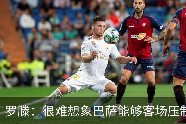 罗滕：很难想象巴萨能够客场压制大巴黎；亚马尔会起决定作用
